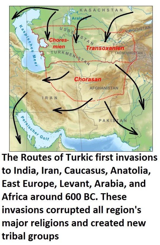 The Routes of Turkic first invasions to India, Iran, Caucasus, Anatolia, East Europe, Levant, Arabia, and Africa around 600 BC. These invasions corrupted all region's major religions and created new tribal groups
